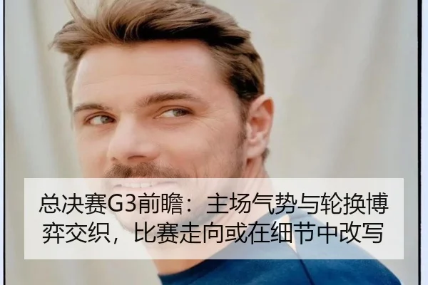 总决赛G3前瞻：主场气势与轮换博弈交织，比赛走向或在细节中改写